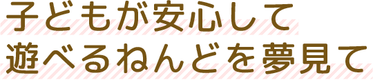 子どもが安心して遊べるねんどを夢見て