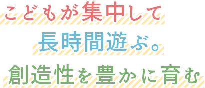 こどもが集中して長時間遊ぶ。創造性を豊か育む